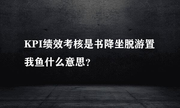 KPI绩效考核是书降坐脱游置我鱼什么意思？