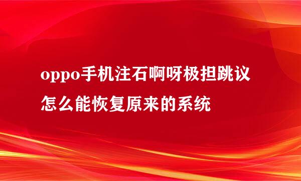 oppo手机注石啊呀极担跳议怎么能恢复原来的系统