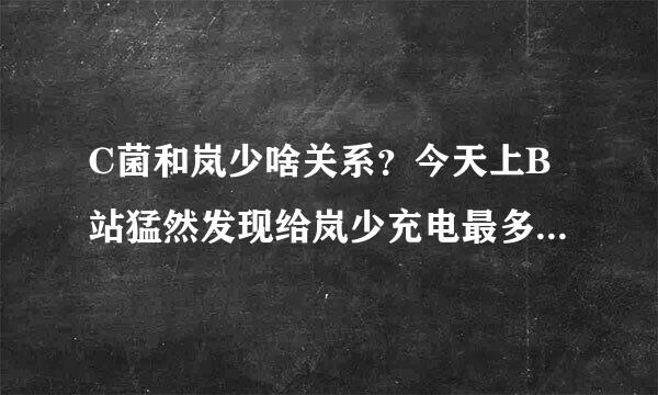 C菌和岚少啥关系？今天上B站猛然发现给岚少充电最多的是C菌。而且岚少微博也有些C菌在下面评论。。。