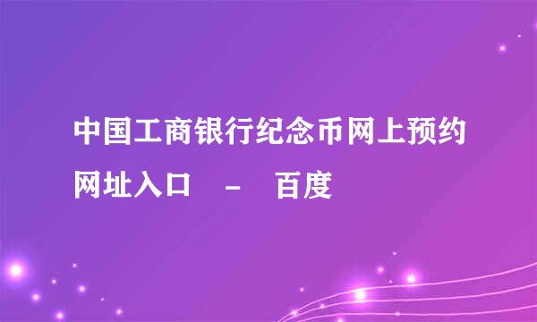 中国工商银行纪念币网上预约网址入口 - 百度