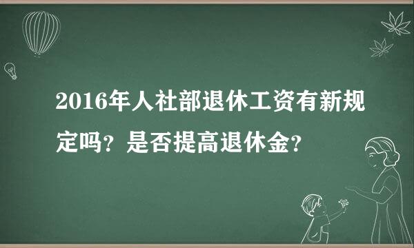 2016年人社部退休工资有新规定吗？是否提高退休金？