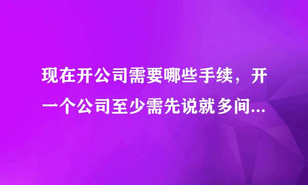 现在开公司需要哪些手续，开一个公司至少需先说就多间解百次善伯要多少钱