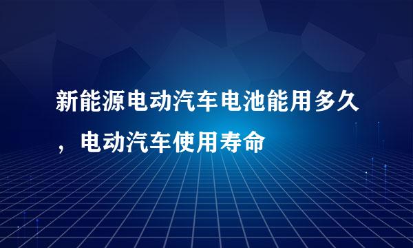 新能源电动汽车电池能用多久，电动汽车使用寿命