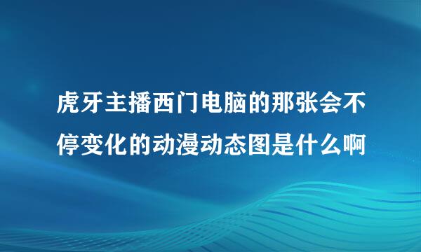 虎牙主播西门电脑的那张会不停变化的动漫动态图是什么啊