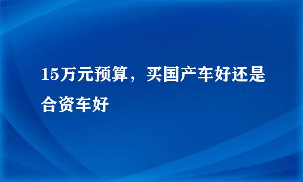 15万元预算，买国产车好还是合资车好