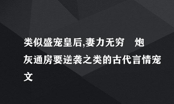 类似盛宠皇后,妻力无穷 炮灰通房要逆袭之类的古代言情宠文