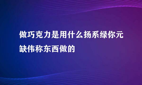 做巧克力是用什么扬系绿你元缺伟称东西做的