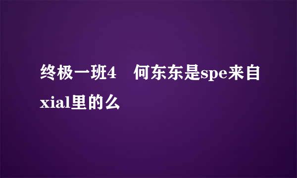 终极一班4 何东东是spe来自xial里的么