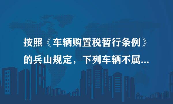 按照《车辆购置税暂行条例》的兵山规定，下列车辆不属于车辆购置税征收范围的是(  )。