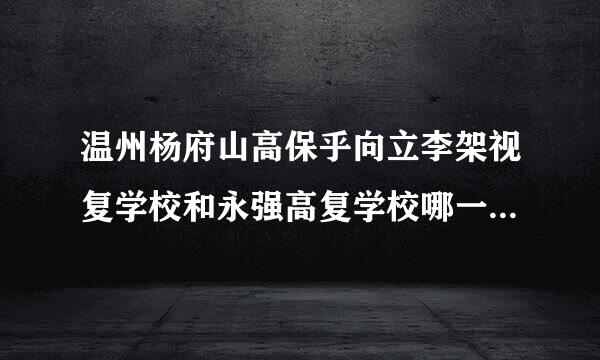 温州杨府山高保乎向立李架视复学校和永强高复学校哪一个比较好？