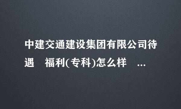 中建交通建设集团有限公司待遇 福利(专科)怎么样 详细一点 万分感谢20号之前一定要回复