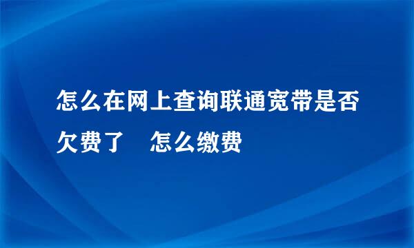 怎么在网上查询联通宽带是否欠费了 怎么缴费