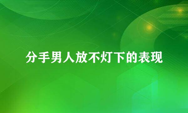 分手男人放不灯下的表现