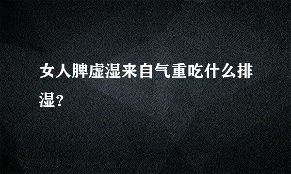 女人脾虚湿来自气重吃什么排湿？