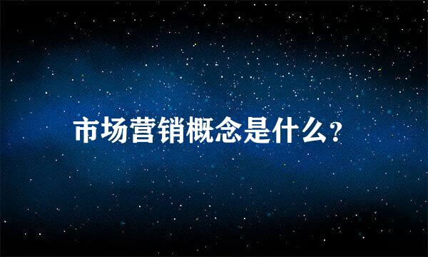 市场营销概念是什么？