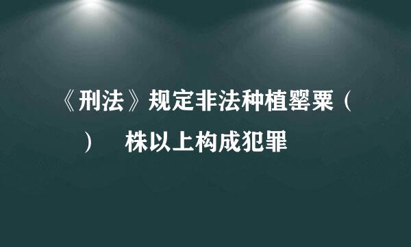 《刑法》规定非法种植罂粟（ ） 株以上构成犯罪