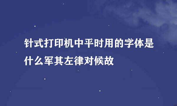 针式打印机中平时用的字体是什么军其左律对候故