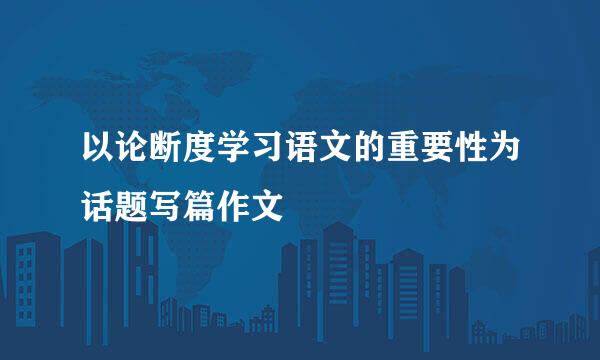 以论断度学习语文的重要性为话题写篇作文