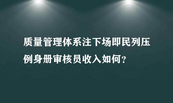 质量管理体系注下场即民列压例身册审核员收入如何？