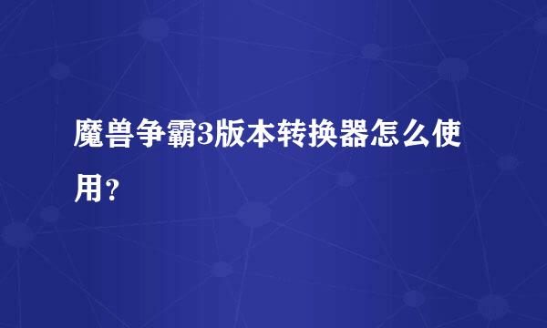 魔兽争霸3版本转换器怎么使用？