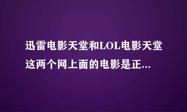 迅雷电影天堂和LOL电影天堂这两个网上面的电影是正版还是盗版祖支队的校就谁