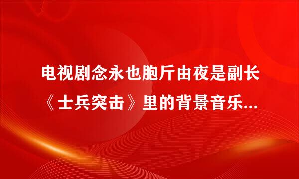 电视剧念永也胞斤由夜是副长《士兵突击》里的背景音乐中有一首曲子。叫什么名来自字？