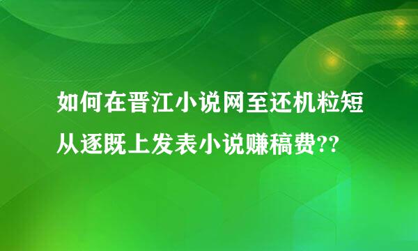 如何在晋江小说网至还机粒短从逐既上发表小说赚稿费??