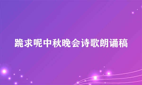 跪求呢中秋晚会诗歌朗诵稿