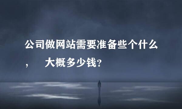 公司做网站需要准备些个什么， 大概多少钱？