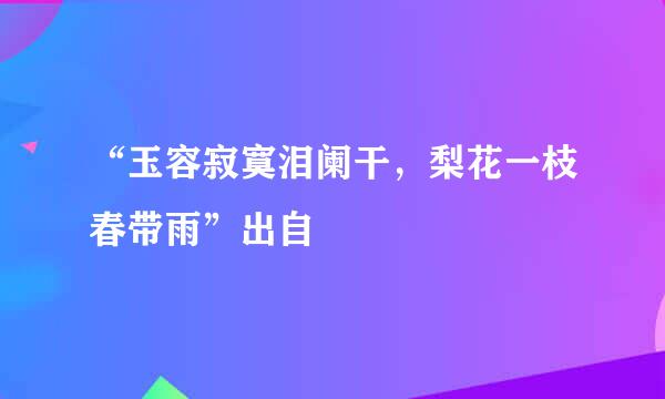 “玉容寂寞泪阑干，梨花一枝春带雨”出自