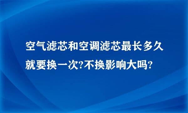 空气滤芯和空调滤芯最长多久就要换一次?不换影响大吗?