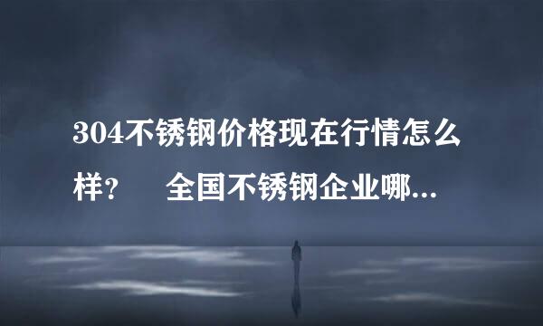 304不锈钢价格现在行情怎么样？ 全国不锈钢企业哪家生产 316L不锈钢光亮棒比较出名？