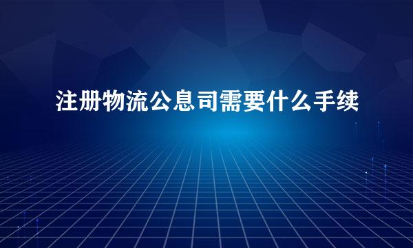 注册物流公息司需要什么手续