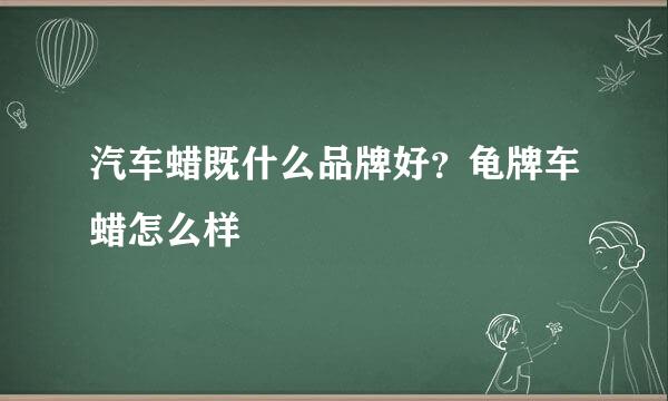 汽车蜡既什么品牌好？龟牌车蜡怎么样