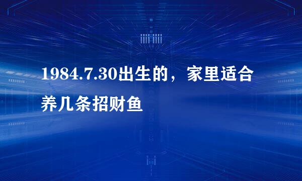 1984.7.30出生的，家里适合养几条招财鱼