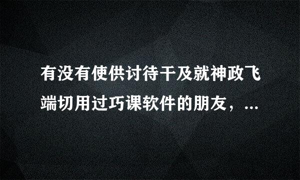 有没有使供讨待干及就神政飞端切用过巧课软件的朋友，可以分享下具体感受吗？