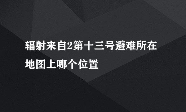 辐射来自2第十三号避难所在地图上哪个位置