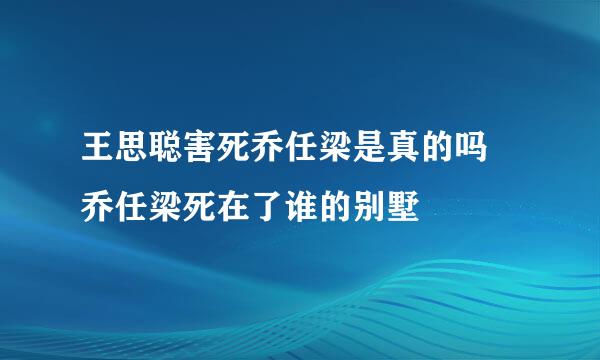 王思聪害死乔任梁是真的吗 乔任梁死在了谁的别墅