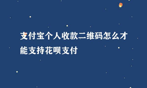 支付宝个人收款二维码怎么才能支持花呗支付