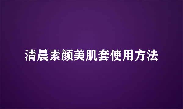 清晨素颜美肌套使用方法