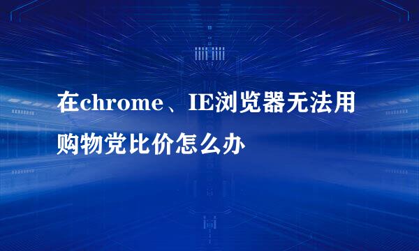 在chrome、IE浏览器无法用购物党比价怎么办