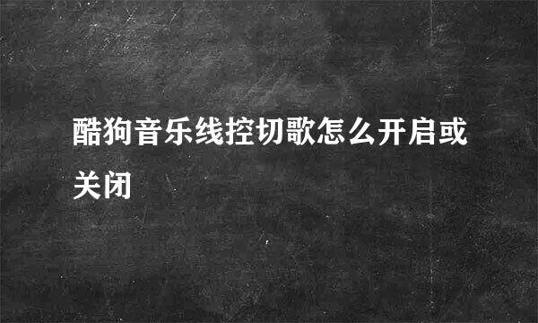 酷狗音乐线控切歌怎么开启或关闭