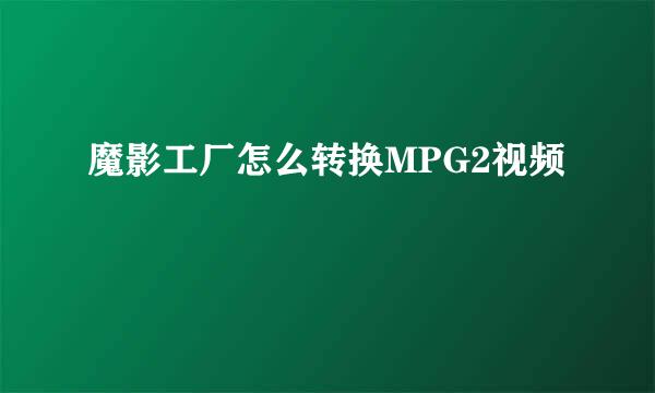 魔影工厂怎么转换MPG2视频