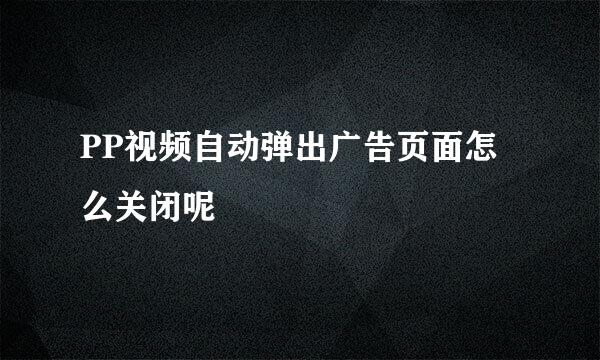 PP视频自动弹出广告页面怎么关闭呢