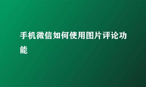 手机微信如何使用图片评论功能