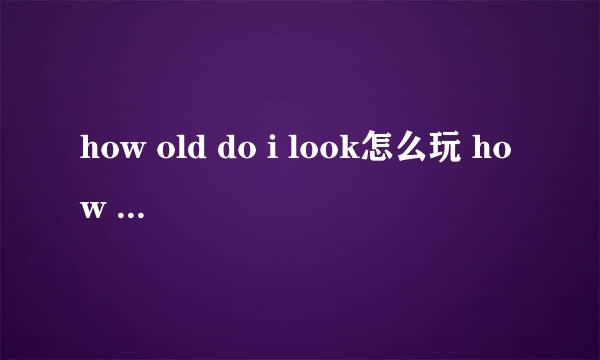 how old do i look怎么玩 how old 网页版怎么玩