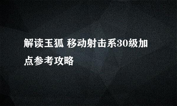 解读玉狐 移动射击系30级加点参考攻略