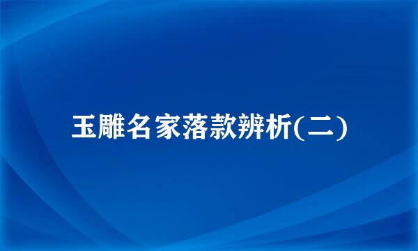 玉雕名家落款辨析(二)