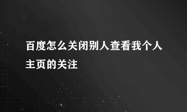 百度怎么关闭别人查看我个人主页的关注