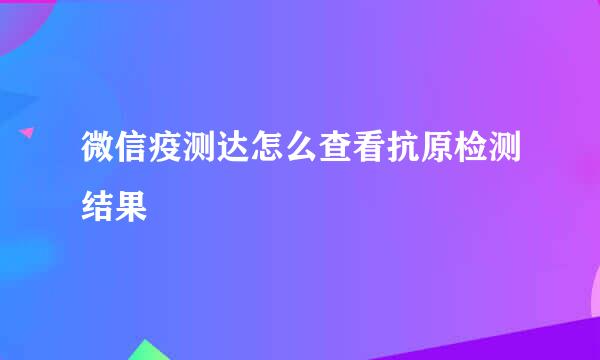 微信疫测达怎么查看抗原检测结果